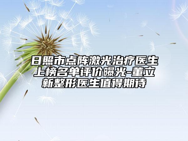 日照市點陣激光治療醫(yī)生上榜名單評價曝光-董立新整形醫(yī)生值得期待