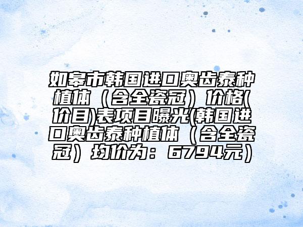 如皋市韓國進口奧齒泰種植體(含全瓷冠)價格(價目)表項目曝光(韓國進口奧齒泰種植體(含全瓷冠)均價為:6794元)