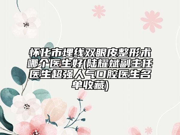 懷化市埋線雙眼皮整形術(shù)哪個醫(yī)生好(陸耀斌副主任醫(yī)生超強人氣口腔醫(yī)生名單收藏)