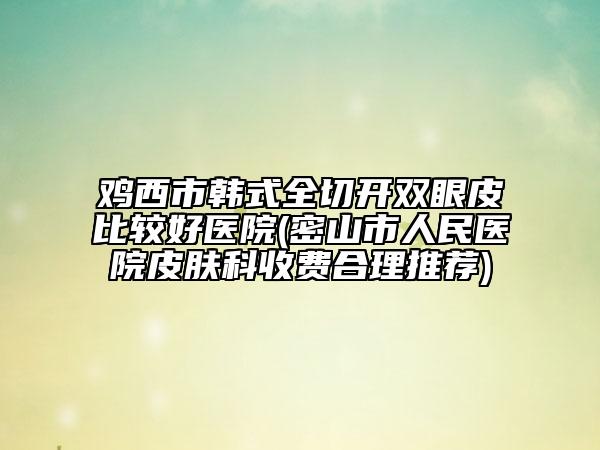 雞西市韓式全切開雙眼皮比較好醫(yī)院(密山市人民醫(yī)院皮膚科收費合理推薦)