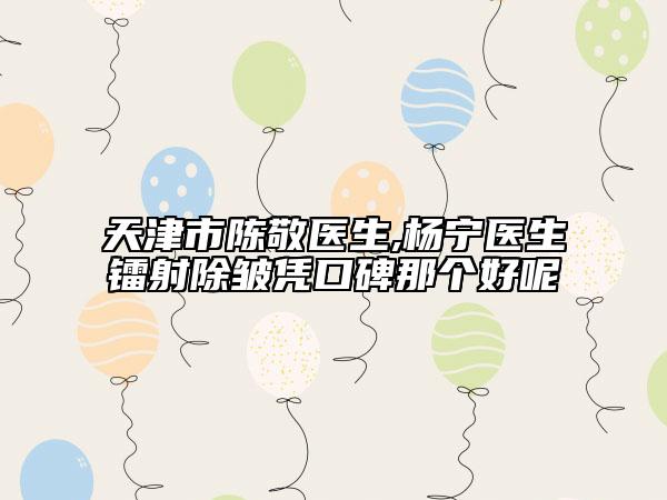 天津市陳敬醫(yī)生,楊寧醫(yī)生鐳射除皺憑口碑那個(gè)好呢