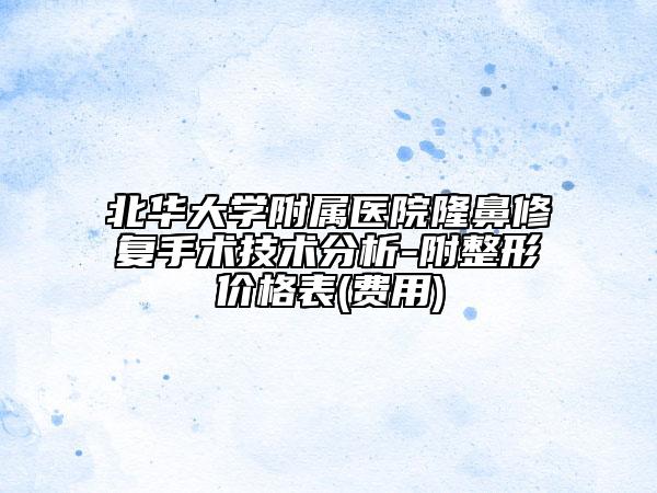 北華大學(xué)附屬醫(yī)院隆鼻修復(fù)手術(shù)技術(shù)分析-附整形價格表(費用)