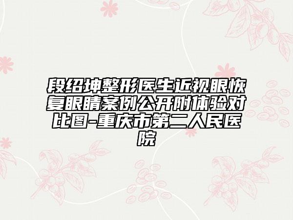 段紹坤整形醫(yī)生近視眼恢復(fù)眼睛案例公開(kāi)附體驗(yàn)對(duì)比圖-重慶市第二人民醫(yī)院