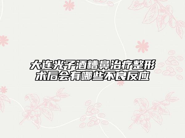大連光子酒糟鼻治療整形術(shù)后會(huì)有哪些不良反應(yīng)
