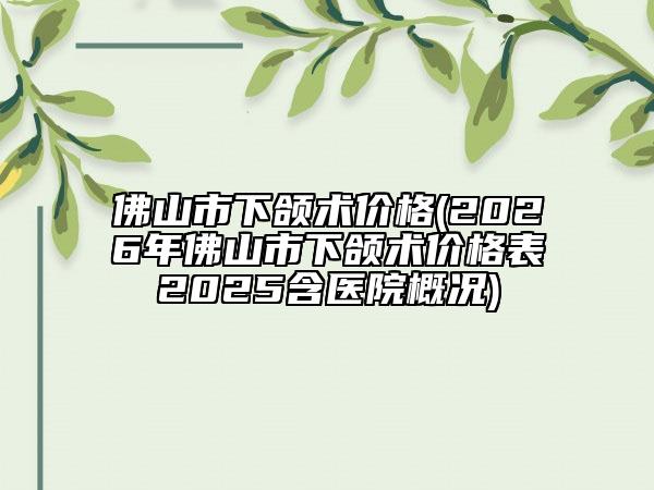 佛山市下頜術(shù)價格(2026年佛山市下頜術(shù)價格表2025含醫(yī)院概況)