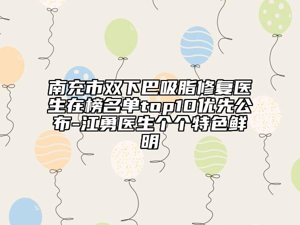 南充市雙下巴吸脂修復醫(yī)生在榜名單top10優(yōu)先公布-江勇醫(yī)生個個特色鮮明