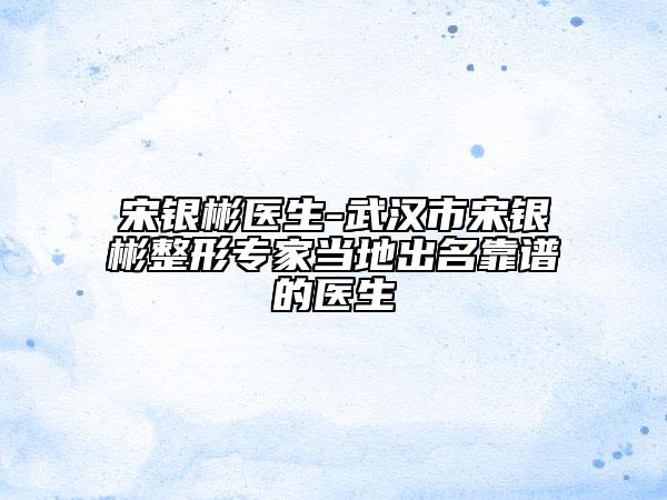 宋銀彬醫(yī)生-武漢市宋銀彬整形專家當(dāng)?shù)爻雒孔V的醫(yī)生