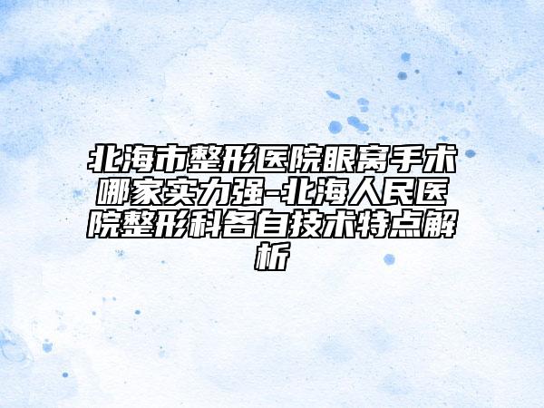 北海市整形醫(yī)院眼窩手術(shù)哪家實(shí)力強(qiáng)-北海人民醫(yī)院整形科各自技術(shù)特點(diǎn)解析
