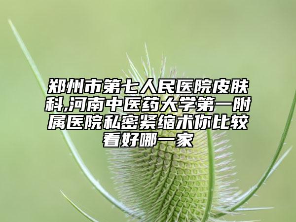 鄭州市第七人民醫(yī)院皮膚科,河南中醫(yī)藥大學(xué)第一附屬醫(yī)院私密緊縮術(shù)你比較看好哪一家