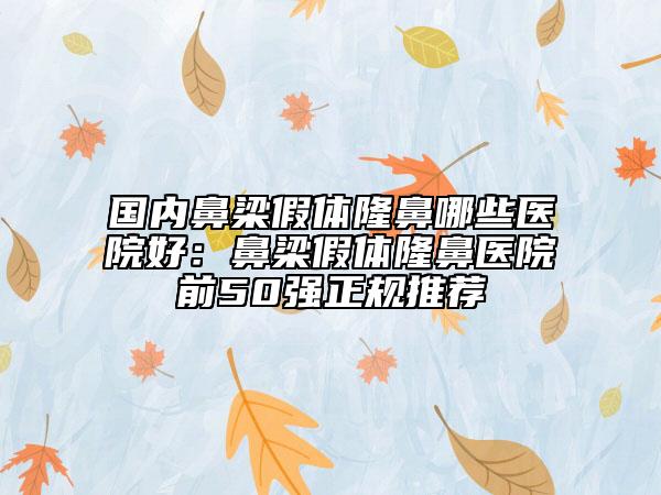 國內(nèi)鼻梁假體隆鼻哪些醫(yī)院好：鼻梁假體隆鼻醫(yī)院前50強正規(guī)推薦