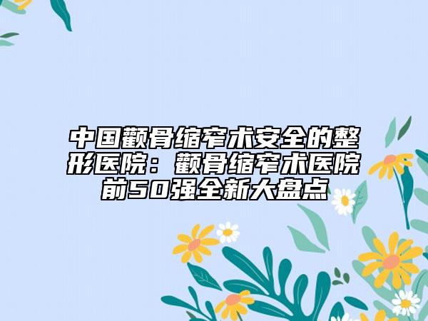 中國(guó)顴骨縮窄術(shù)安全的整形醫(yī)院：顴骨縮窄術(shù)醫(yī)院前50強(qiáng)全新大盤點(diǎn)