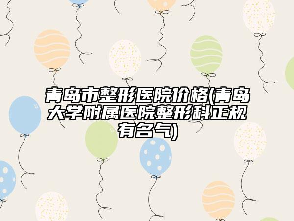 青島市整形醫(yī)院價格(青島大學(xué)附屬醫(yī)院整形科正規(guī)有名氣)
