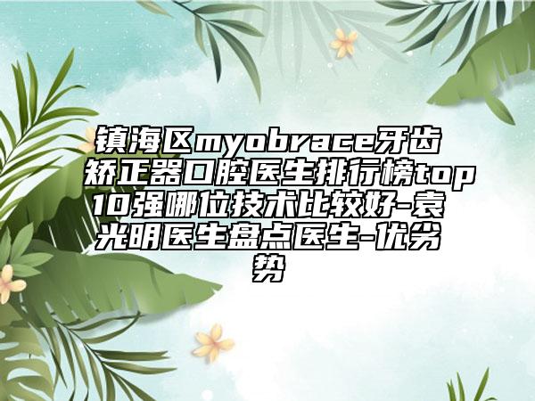 鎮(zhèn)海區(qū)myobrace牙齒矯正器口腔醫(yī)生排行榜top10強哪位技術比較好-袁光明醫(yī)生盤點醫(yī)生-優(yōu)劣勢