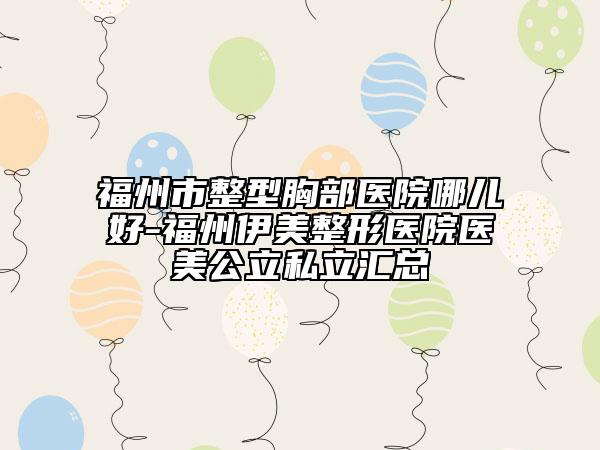 福州市整型胸部醫(yī)院哪兒好-福州伊美整形醫(yī)院醫(yī)美公立私立匯總