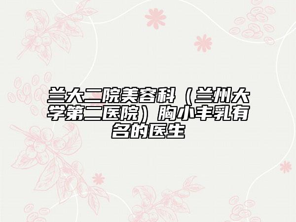 蘭大二院美容科(蘭州大學(xué)第二醫(yī)院)胸小豐乳有名的醫(yī)生