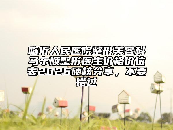 臨沂人民醫(yī)院整形美容科馬東順整形醫(yī)生價(jià)格價(jià)位表2026硬核分享，不要錯(cuò)過