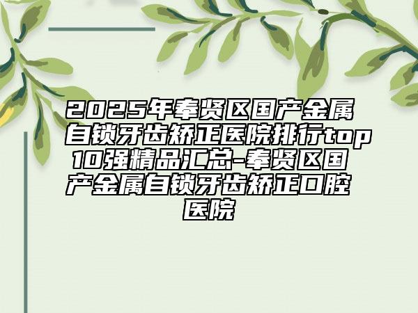 2025年奉賢區(qū)國產(chǎn)金屬自鎖牙齒矯正醫(yī)院排行top10強精品匯總-奉賢區(qū)國產(chǎn)金屬自鎖牙齒矯正口腔醫(yī)院
