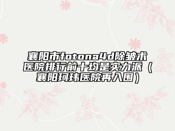 襄陽(yáng)市fotona4d除皺術(shù)醫(yī)院排行前十均是實(shí)力派(襄陽(yáng)珂瑋醫(yī)院再入圍)