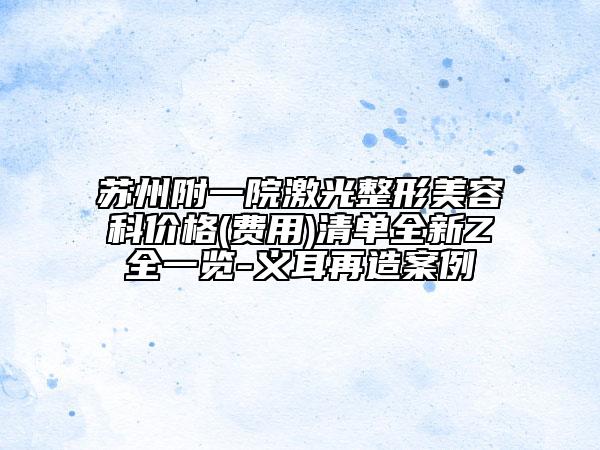 蘇州附一院激光整形美容科價(jià)格(費(fèi)用)清單全新Z全一覽-義耳再造案例