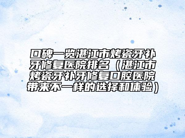 口碑一覽湛江市烤瓷牙補牙修復(fù)醫(yī)院排名（湛江市烤瓷牙補牙修復(fù)口腔醫(yī)院帶來不一樣的選擇和體驗）