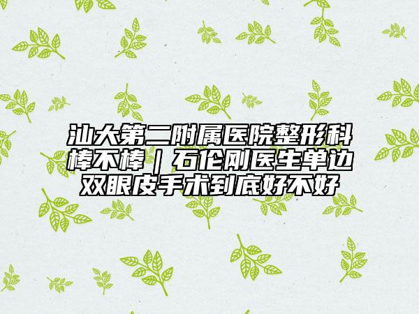 汕大第二附屬醫(yī)院整形科棒不棒|石倫剛醫(yī)生單邊雙眼皮手術(shù)到底好不好