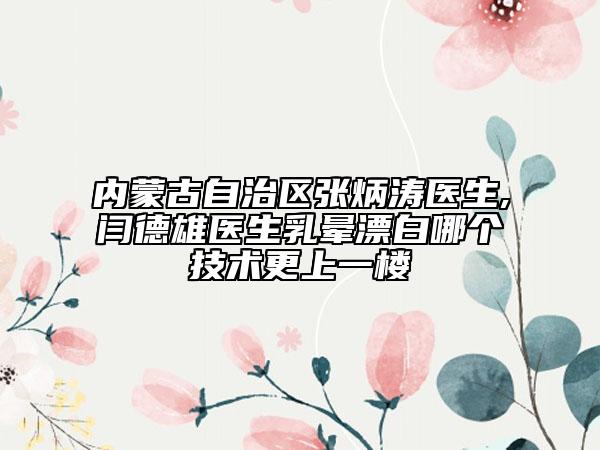 內(nèi)蒙古自治區(qū)張炳濤醫(yī)生,閆德雄醫(yī)生乳暈漂白哪個(gè)技術(shù)更上一樓