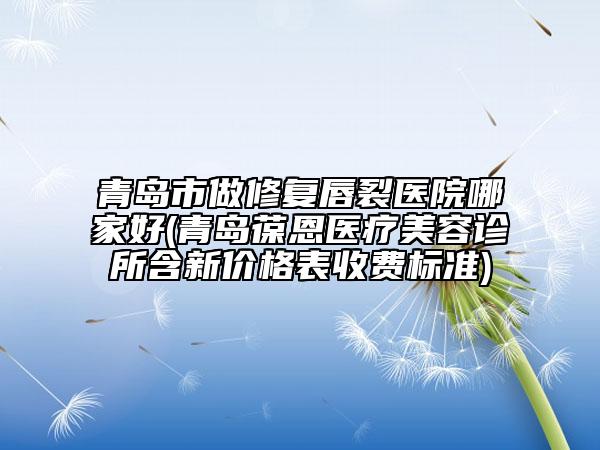 青島市做修復(fù)唇裂醫(yī)院哪家好(青島葆恩醫(yī)療美容診所含新價(jià)格表收費(fèi)標(biāo)準(zhǔn))
