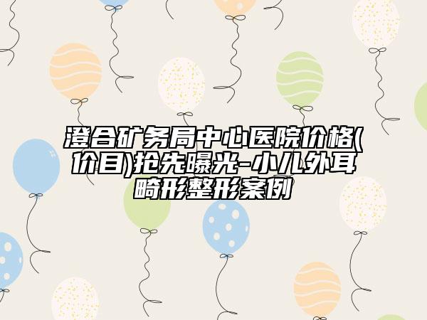 澄合礦務局中心醫(yī)院價格(價目)搶先曝光-小兒外耳畸形整形案例