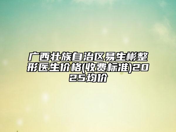 廣西壯族自治區(qū)易生彬整形醫(yī)生價(jià)格(收費(fèi)標(biāo)準(zhǔn))2025均價(jià)