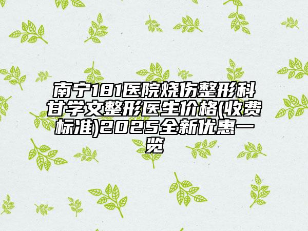 南寧181醫(yī)院燒傷整形科甘學(xué)文整形醫(yī)生價(jià)格(收費(fèi)標(biāo)準(zhǔn))2025全新優(yōu)惠一覽