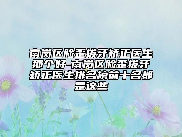 南崗區(qū)臉歪拔牙矯正醫(yī)生那個好-南崗區(qū)臉歪拔牙矯正醫(yī)生排名榜前十名都是這些