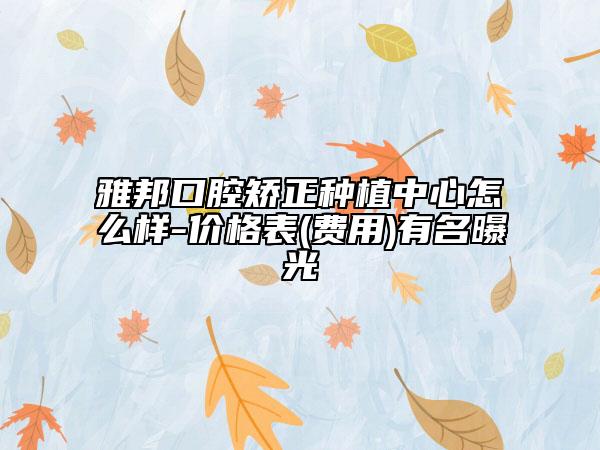 雅邦口腔矯正種植中心怎么樣-價(jià)格表(費(fèi)用)有名曝光