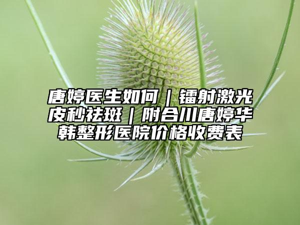 唐婷醫(yī)生如何｜鐳射激光皮秒祛斑｜附合川唐婷華韓整形醫(yī)院價格收費表