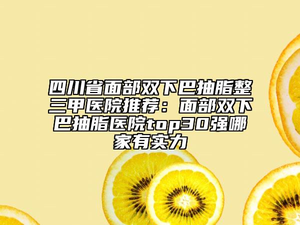四川省面部雙下巴抽脂整三甲醫(yī)院推薦：面部雙下巴抽脂醫(yī)院top30強(qiáng)哪家有實(shí)力
