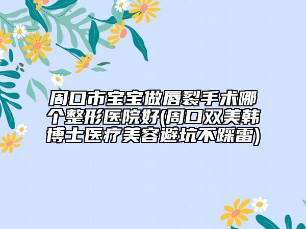 周口市寶寶做唇裂手術哪個整形醫(yī)院好(周口雙美韓博士醫(yī)療美容避坑不踩雷)
