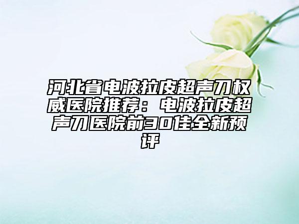 河北省電波拉皮超聲刀權(quán)威醫(yī)院推薦:電波拉皮超聲刀醫(yī)院前30佳全新預評