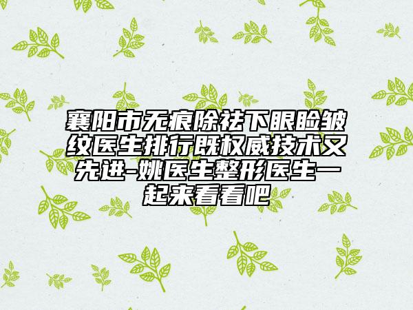 襄陽市無痕除祛下眼瞼皺紋醫(yī)生排行既權(quán)威技術(shù)又先進(jìn)-姚醫(yī)生整形醫(yī)生一起來看看吧