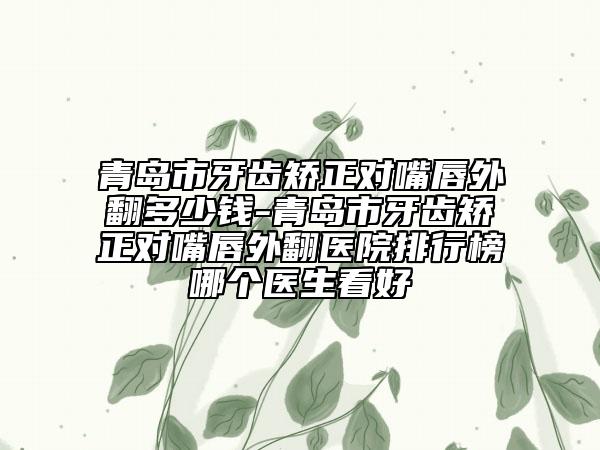 青島市牙齒矯正對(duì)嘴唇外翻多少錢-青島市牙齒矯正對(duì)嘴唇外翻醫(yī)院排行榜哪個(gè)醫(yī)生看好