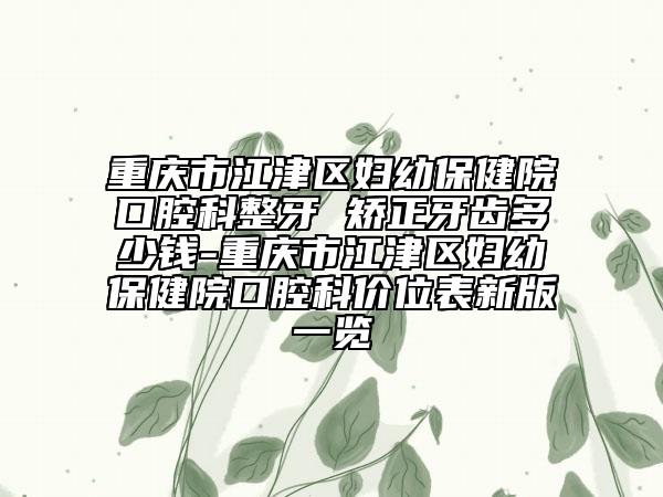 重慶市江津區(qū)婦幼保健院口腔科整牙 矯正牙齒多少錢(qián)-重慶市江津區(qū)婦幼保健院口腔科價(jià)位表新版一覽
