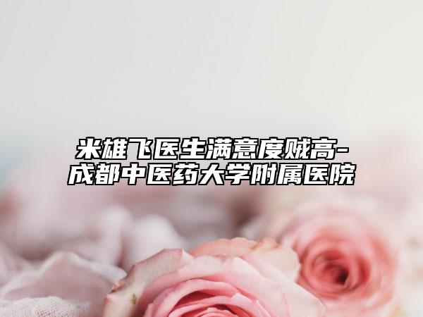 米雄飛醫(yī)生滿意度賊高-成都中醫(yī)藥大學(xué)附屬醫(yī)院