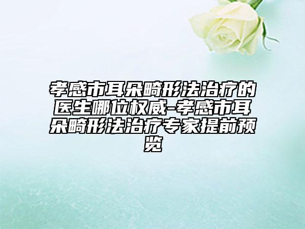 孝感市耳朵畸形法治療的醫(yī)生哪位權(quán)威-孝感市耳朵畸形法治療專家提前預(yù)覽