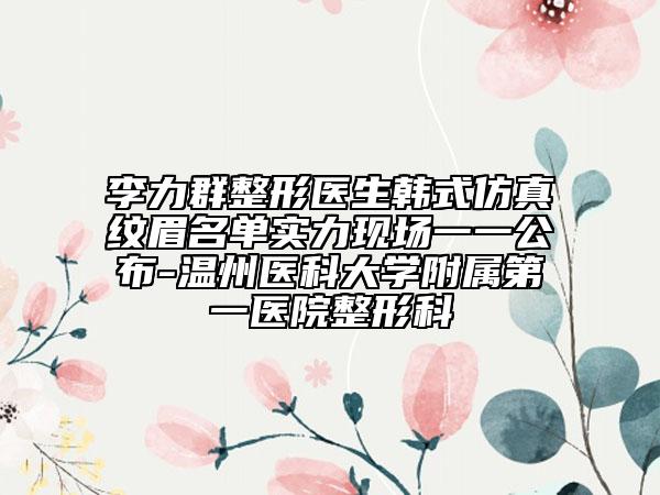 李力群整形醫(yī)生韓式仿真紋眉名單實(shí)力現(xiàn)場一一公布-溫州醫(yī)科大學(xué)附屬第一醫(yī)院整形科