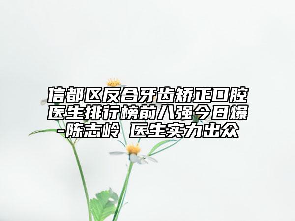 信都區(qū)反合牙齒矯正口腔醫(yī)生排行榜前八強(qiáng)今日爆-陳志嶺?醫(yī)生實力出眾