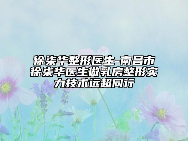 徐柒華整形醫(yī)生-南昌市徐柒華醫(yī)生做乳房整形實(shí)力技術(shù)遠(yuǎn)超同行