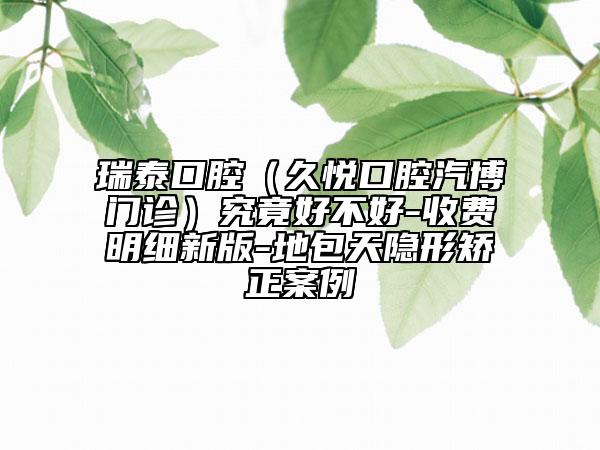 瑞泰口腔（久悅口腔汽博門診）究竟好不好-收費(fèi)明細(xì)新版-地包天隱形矯正案例
