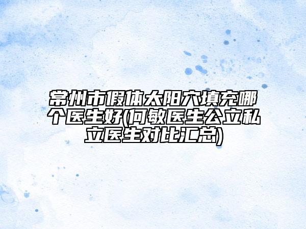 常州市假體太陽穴填充哪個(gè)醫(yī)生好(何敏醫(yī)生公立私立醫(yī)生對比匯總)