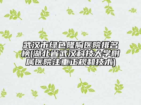 武漢市綠色隆胸醫(yī)院排名榜(湖北省武漢科技大學(xué)附屬醫(yī)院注重正規(guī)和技術(shù))