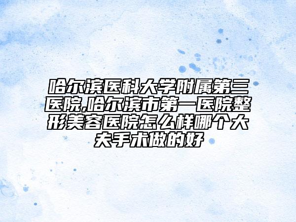 哈爾濱醫(yī)科大學(xué)附屬第三醫(yī)院,哈爾濱市第一醫(yī)院整形美容醫(yī)院怎么樣哪個(gè)大夫手術(shù)做的好