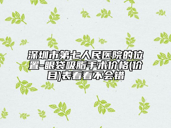 深圳市第七人民醫(yī)院的位置-眼袋吸脂手術(shù)價格(價目)表看看不會錯