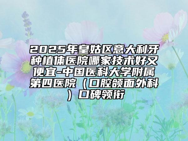 2025年皇姑區(qū)意大利牙種植體醫(yī)院哪家技術(shù)好又便宜-中國(guó)醫(yī)科大學(xué)附屬第四醫(yī)院(口腔頜面外科)口碑領(lǐng)銜